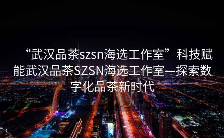 “武漢品茶szsn海選工作室”科技賦能武漢品茶SZSN海選工作室—探索數(shù)字化品茶新時(shí)代