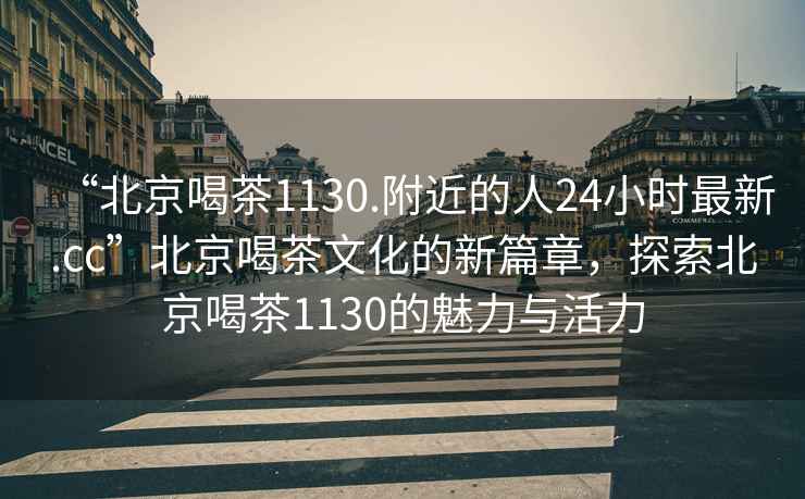 “北京喝茶1130.附近的人24小時(shí)最新.cc”北京喝茶文化的新篇章，探索北京喝茶1130的魅力與活力