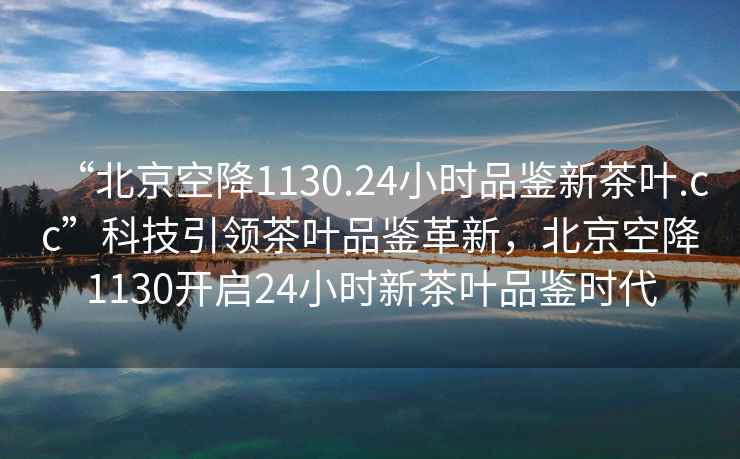 “北京空降1130.24小時品鑒新茶葉.cc”科技引領(lǐng)茶葉品鑒革新，北京空降1130開啟24小時新茶葉品鑒時代