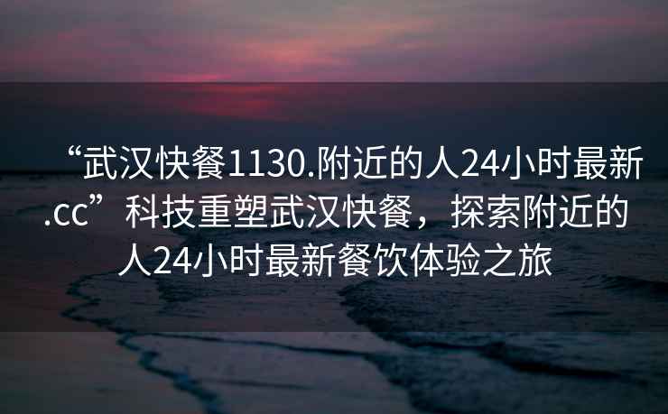 “武漢快餐1130.附近的人24小時(shí)最新.cc”科技重塑武漢快餐，探索附近的人24小時(shí)最新餐飲體驗(yàn)之旅