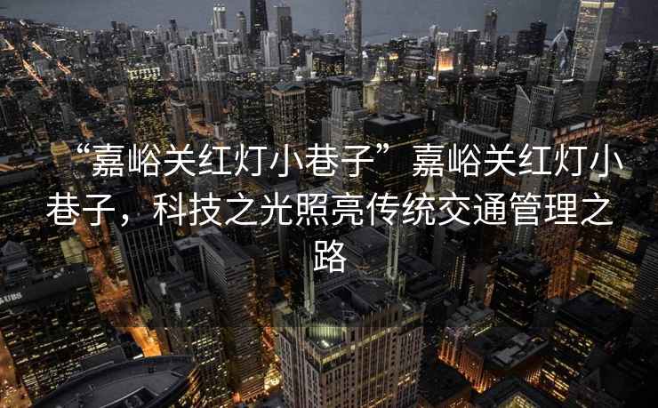 “嘉峪關(guān)紅燈小巷子”嘉峪關(guān)紅燈小巷子，科技之光照亮傳統(tǒng)交通管理之路