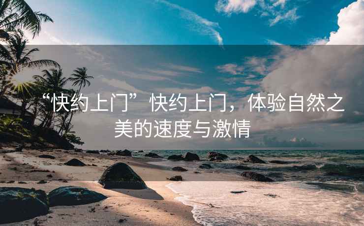 “快約上門”快約上門，體驗自然之美的速度與激情