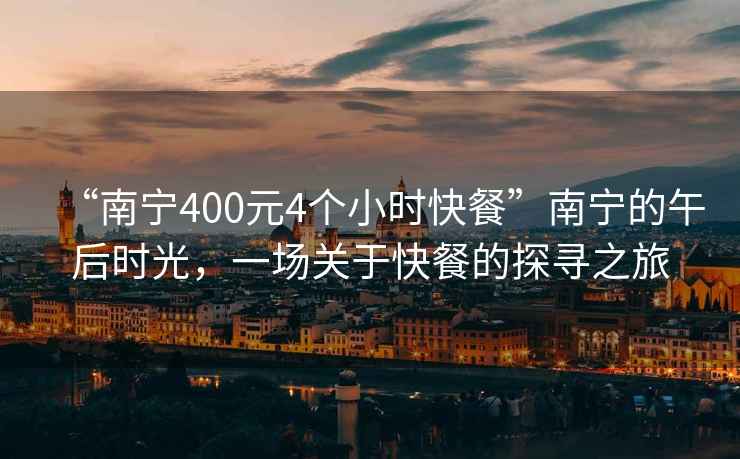 “南寧400元4個(gè)小時(shí)快餐”南寧的午后時(shí)光，一場(chǎng)關(guān)于快餐的探尋之旅