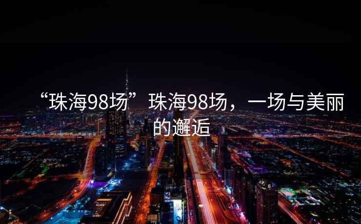 “珠海98場”珠海98場，一場與美麗的邂逅