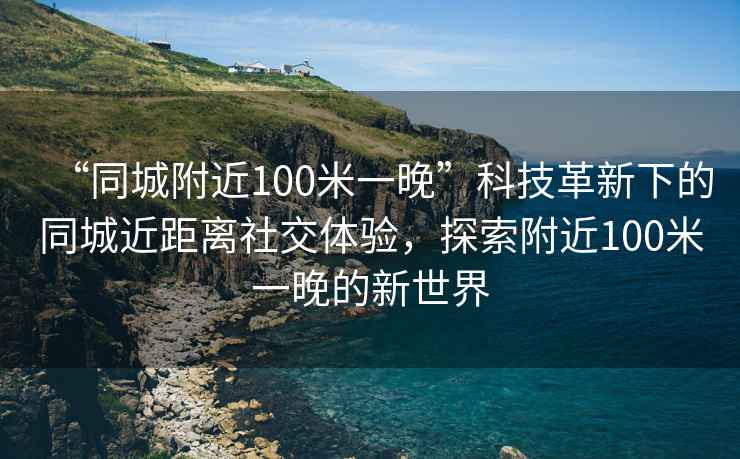 “同城附近100米一晚”科技革新下的同城近距離社交體驗(yàn)，探索附近100米一晚的新世界