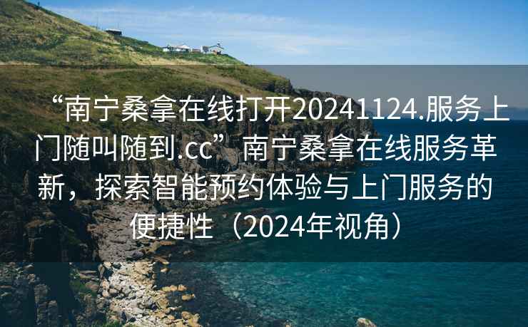“南寧桑拿在線打開20241124.服務(wù)上門隨叫隨到.cc”南寧桑拿在線服務(wù)革新，探索智能預(yù)約體驗(yàn)與上門服務(wù)的便捷性（2024年視角）