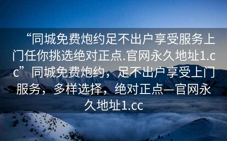“同城免費炮約足不出戶享受服務(wù)上門任你挑選絕對正點.官網(wǎng)永久地址1.cc”同城免費炮約，足不出戶享受上門服務(wù)，多樣選擇，絕對正點—官網(wǎng)永久地址1.cc