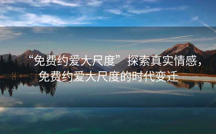 “免費約愛大尺度”探索真實情感，免費約愛大尺度的時代變遷