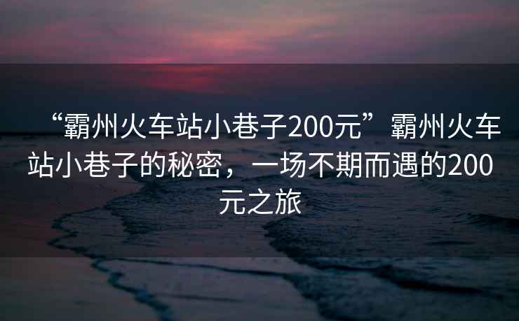 “霸州火車站小巷子200元”霸州火車站小巷子的秘密，一場不期而遇的200元之旅