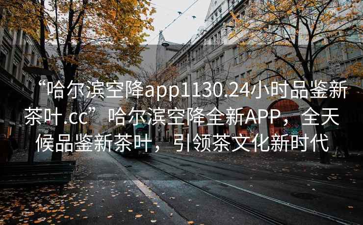 “哈爾濱空降app1130.24小時(shí)品鑒新茶葉.cc”哈爾濱空降全新APP，全天候品鑒新茶葉，引領(lǐng)茶文化新時(shí)代
