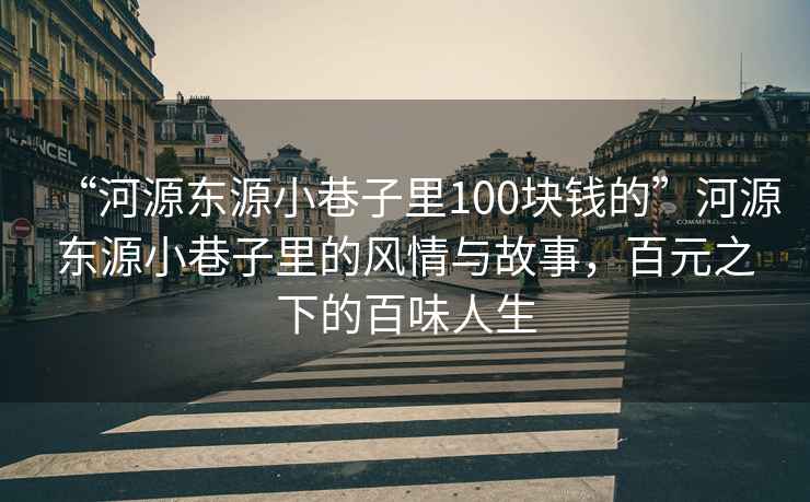 “河源東源小巷子里100塊錢的”河源東源小巷子里的風(fēng)情與故事，百元之下的百味人生