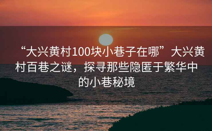 “大興黃村100塊小巷子在哪”大興黃村百巷之謎，探尋那些隱匿于繁華中的小巷秘境