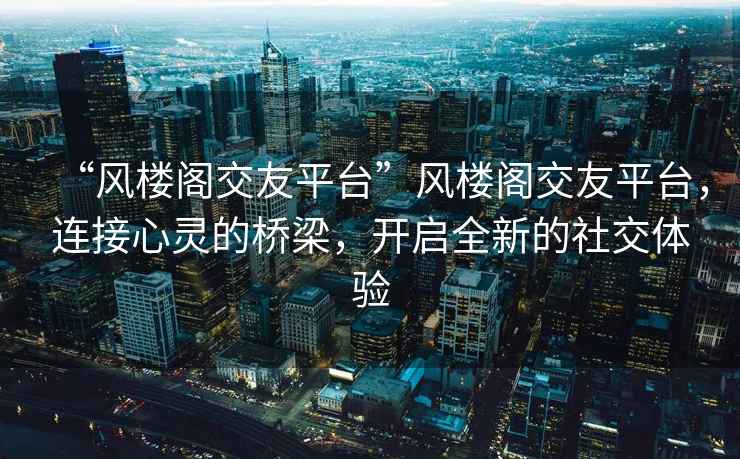 “風樓閣交友平臺”風樓閣交友平臺，連接心靈的橋梁，開啟全新的社交體驗