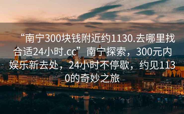 “南寧300塊錢附近約1130.去哪里找合適24小時.cc”南寧探索，300元內(nèi)娛樂新去處，24小時不停歇，約見1130的奇妙之旅