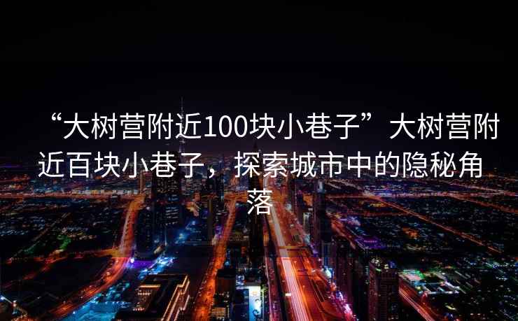 “大樹營(yíng)附近100塊小巷子”大樹營(yíng)附近百塊小巷子，探索城市中的隱秘角落