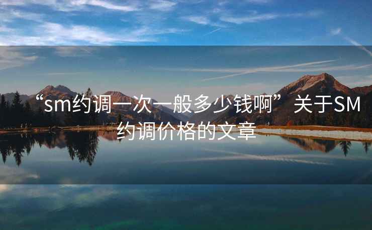“sm約調(diào)一次一般多少錢(qián)啊”關(guān)于SM約調(diào)價(jià)格的文章