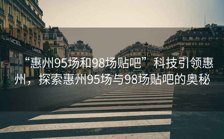 “惠州95場和98場貼吧”科技引領(lǐng)惠州，探索惠州95場與98場貼吧的奧秘