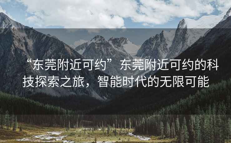 “東莞附近可約”東莞附近可約的科技探索之旅，智能時(shí)代的無限可能
