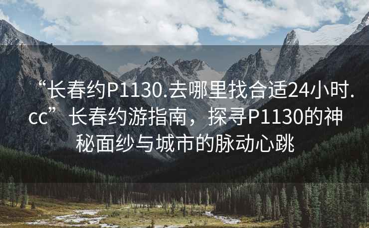 “長(zhǎng)春約P1130.去哪里找合適24小時(shí).cc”長(zhǎng)春約游指南，探尋P1130的神秘面紗與城市的脈動(dòng)心跳