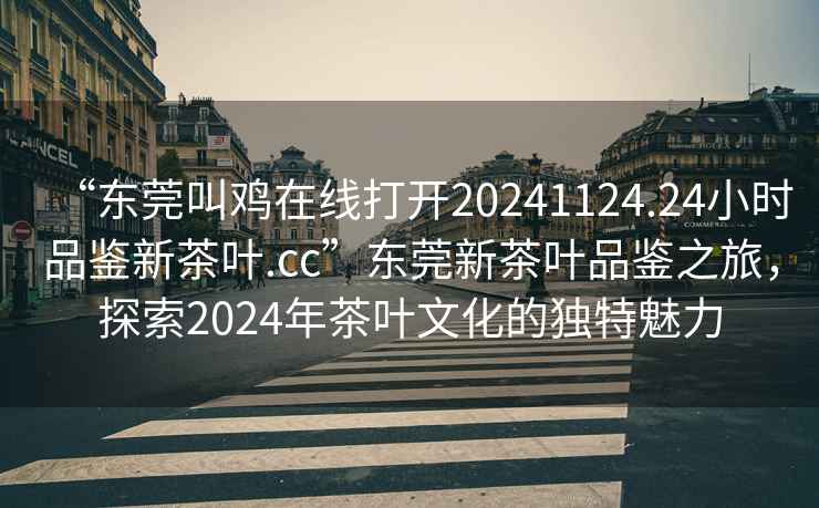 “東莞叫雞在線打開20241124.24小時(shí)品鑒新茶葉.cc”東莞新茶葉品鑒之旅，探索2024年茶葉文化的獨(dú)特魅力