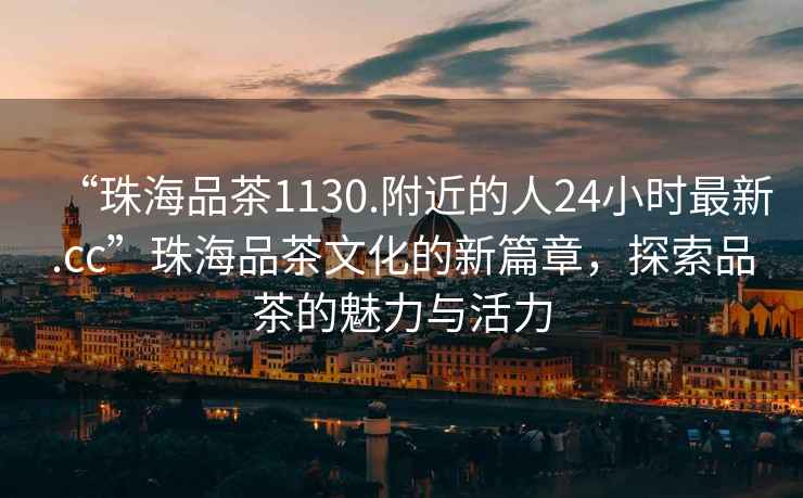 “珠海品茶1130.附近的人24小時(shí)最新.cc”珠海品茶文化的新篇章，探索品茶的魅力與活力