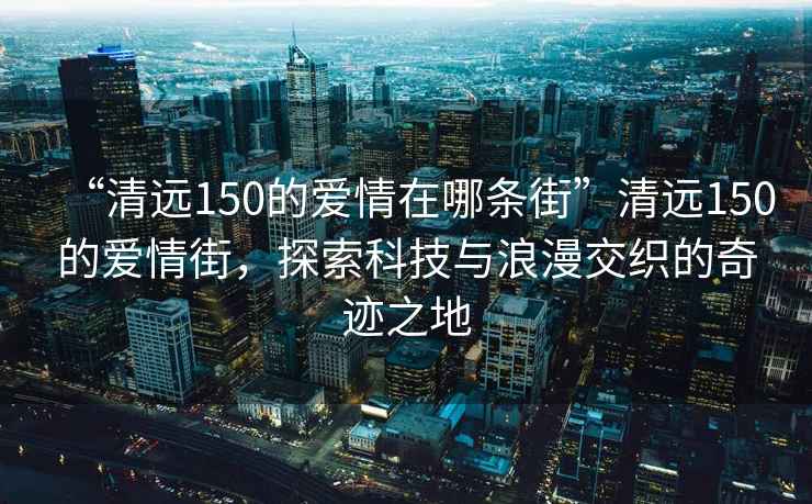 “清遠150的愛情在哪條街”清遠150的愛情街，探索科技與浪漫交織的奇跡之地
