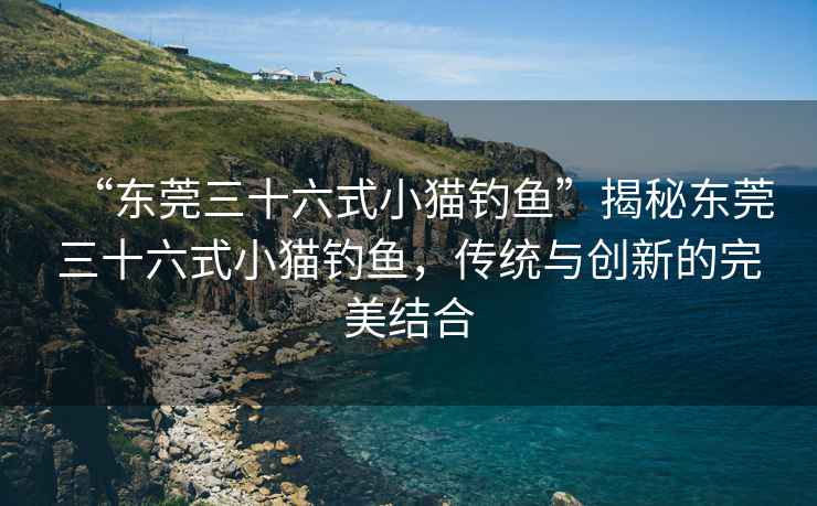 “東莞三十六式小貓釣魚”揭秘東莞三十六式小貓釣魚，傳統(tǒng)與創(chuàng)新的完美結(jié)合
