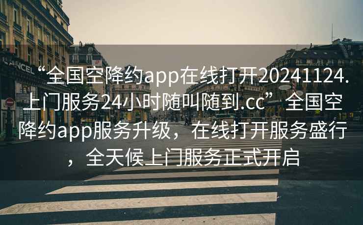 “全國空降約app在線打開20241124.上門服務(wù)24小時(shí)隨叫隨到.cc”全國空降約app服務(wù)升級(jí)，在線打開服務(wù)盛行，全天候上門服務(wù)正式開啟