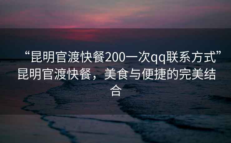 “昆明官渡快餐200一次qq聯(lián)系方式”昆明官渡快餐，美食與便捷的完美結(jié)合