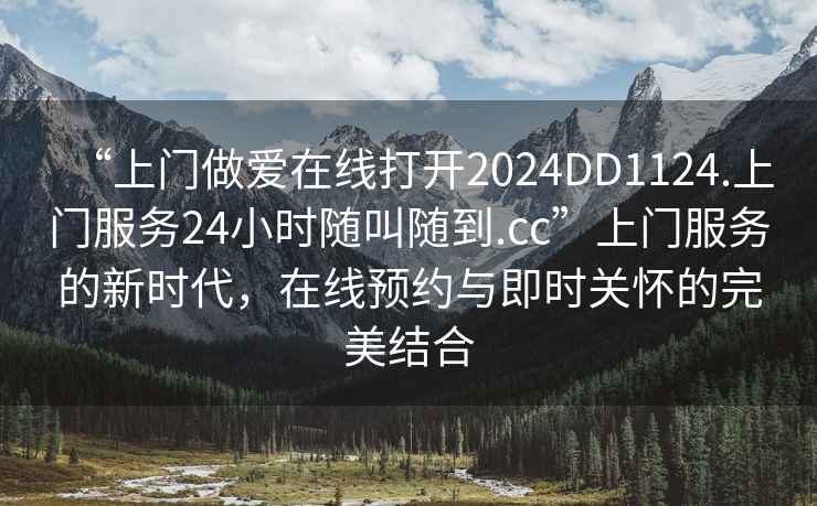 “上門做愛在線打開2024DD1124.上門服務(wù)24小時(shí)隨叫隨到.cc”上門服務(wù)的新時(shí)代，在線預(yù)約與即時(shí)關(guān)懷的完美結(jié)合