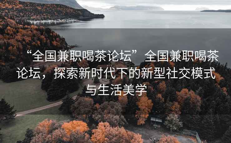 “全國兼職喝茶論壇”全國兼職喝茶論壇，探索新時代下的新型社交模式與生活美學(xué)