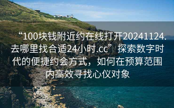 “100塊錢附近約在線打開20241124.去哪里找合適24小時.cc”探索數(shù)字時代的便捷約會方式，如何在預(yù)算范圍內(nèi)高效尋找心儀對象