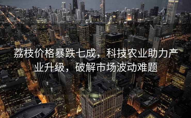 荔枝價格暴跌七成，科技農(nóng)業(yè)助力產(chǎn)業(yè)升級，破解市場波動難題