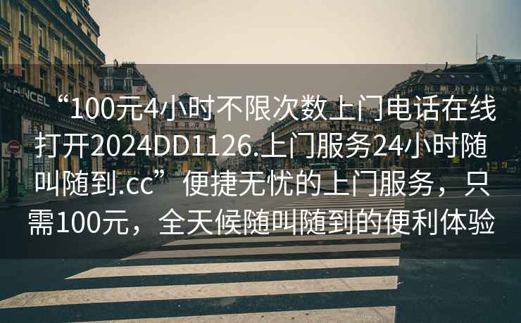 “100元4小時(shí)不限次數(shù)上門(mén)電話在線打開(kāi)2024DD1126.上門(mén)服務(wù)24小時(shí)隨叫隨到.cc”便捷無(wú)憂的上門(mén)服務(wù)，只需100元，全天候隨叫隨到的便利體驗(yàn)