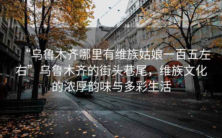 “烏魯木齊哪里有維族姑娘一百五左右”烏魯木齊的街頭巷尾，維族文化的濃厚韻味與多彩生活