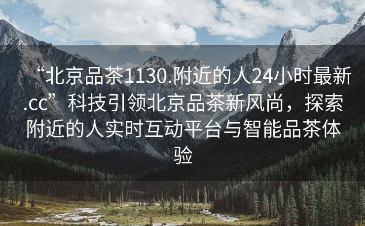 “北京品茶1130.附近的人24小時(shí)最新.cc”科技引領(lǐng)北京品茶新風(fēng)尚，探索附近的人實(shí)時(shí)互動平臺與智能品茶體驗(yàn)