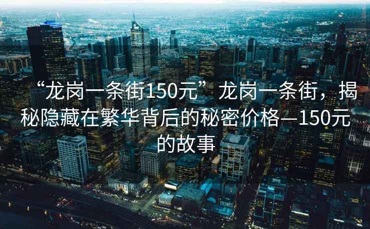 “龍崗一條街150元”龍崗一條街，揭秘隱藏在繁華背后的秘密價格—150元的故事