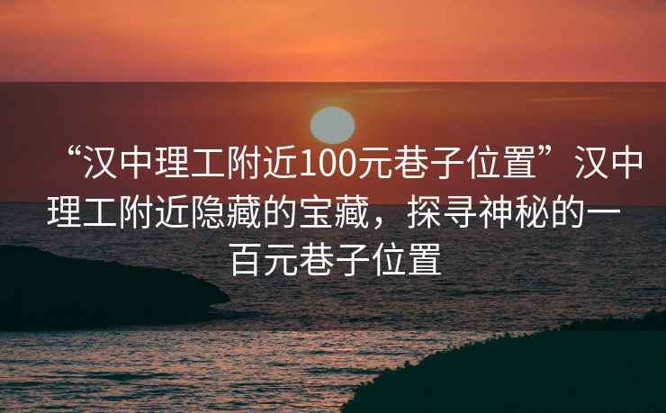 “漢中理工附近100元巷子位置”漢中理工附近隱藏的寶藏，探尋神秘的一百元巷子位置