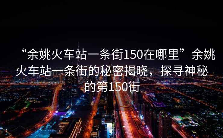 “余姚火車站一條街150在哪里”余姚火車站一條街的秘密揭曉，探尋神秘的第150街