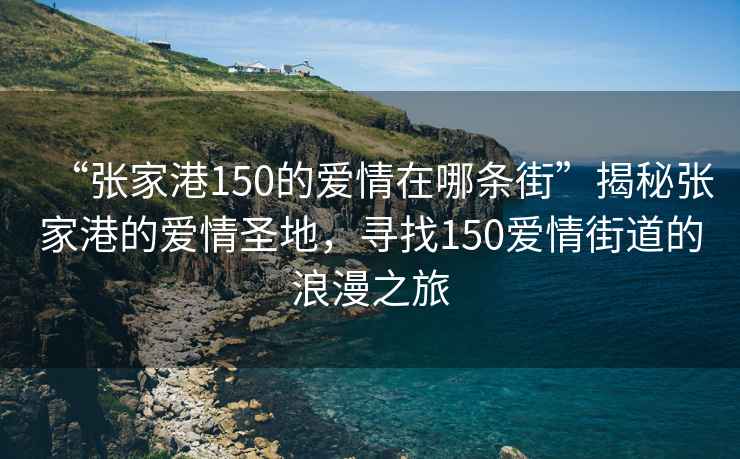 “張家港150的愛情在哪條街”揭秘張家港的愛情圣地，尋找150愛情街道的浪漫之旅