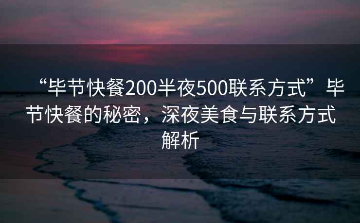 “畢節(jié)快餐200半夜500聯(lián)系方式”畢節(jié)快餐的秘密，深夜美食與聯(lián)系方式解析