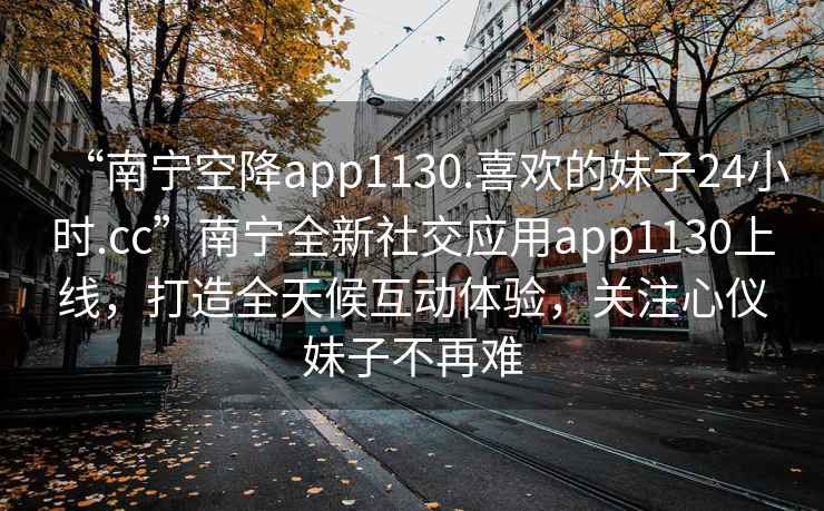 “南寧空降app1130.喜歡的妹子24小時(shí).cc”南寧全新社交應(yīng)用app1130上線，打造全天候互動(dòng)體驗(yàn)，關(guān)注心儀妹子不再難