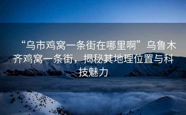 “烏市雞窩一條街在哪里啊”烏魯木齊雞窩一條街，揭秘其地理位置與科技魅力