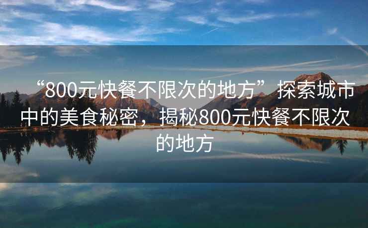 “800元快餐不限次的地方”探索城市中的美食秘密，揭秘800元快餐不限次的地方
