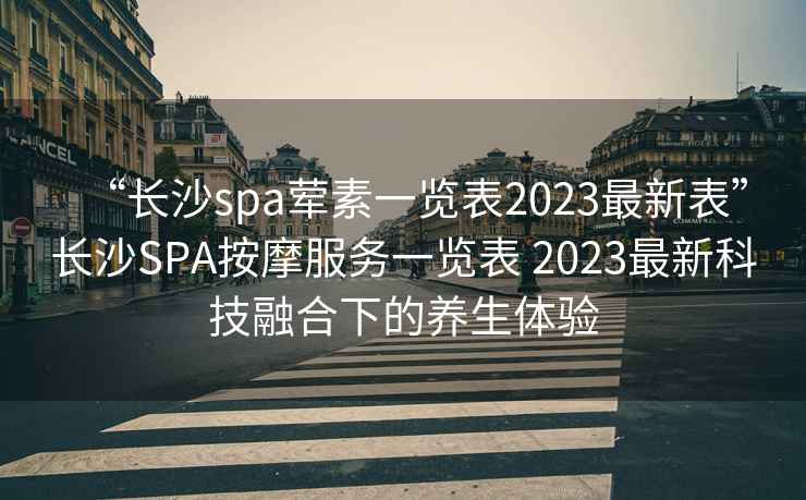 “長沙spa葷素一覽表2023最新表”長沙SPA按摩服務(wù)一覽表 2023最新科技融合下的養(yǎng)生體驗(yàn)