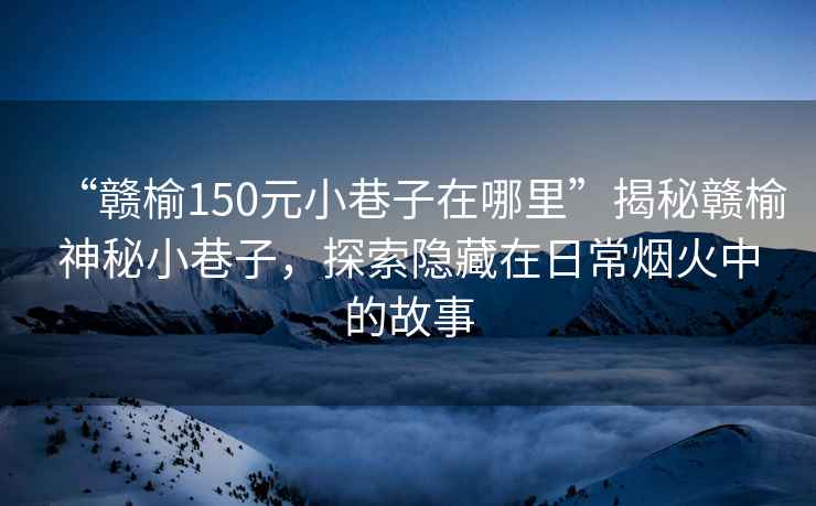 “贛榆150元小巷子在哪里”揭秘贛榆神秘小巷子，探索隱藏在日常煙火中的故事