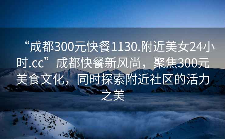 “成都300元快餐1130.附近美女24小時.cc”成都快餐新風(fēng)尚，聚焦300元美食文化，同時探索附近社區(qū)的活力之美
