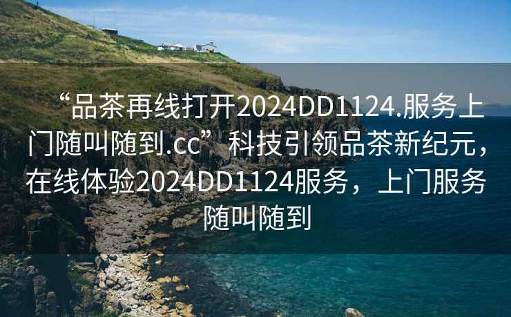 “品茶再線打開2024DD1124.服務(wù)上門隨叫隨到.cc”科技引領(lǐng)品茶新紀(jì)元，在線體驗(yàn)2024DD1124服務(wù)，上門服務(wù)隨叫隨到