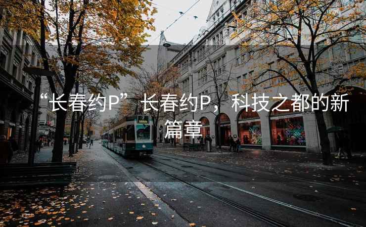 “長春約P”長春約P，科技之都的新篇章