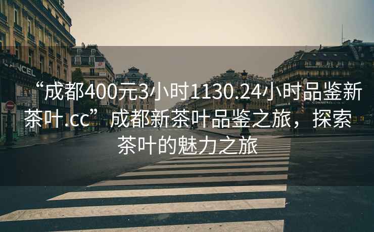“成都400元3小時(shí)1130.24小時(shí)品鑒新茶葉.cc”成都新茶葉品鑒之旅，探索茶葉的魅力之旅